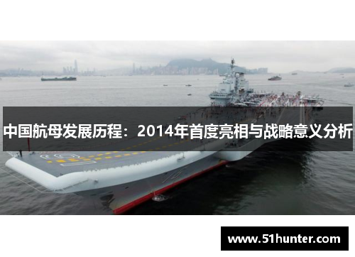 中国航母发展历程：2014年首度亮相与战略意义分析