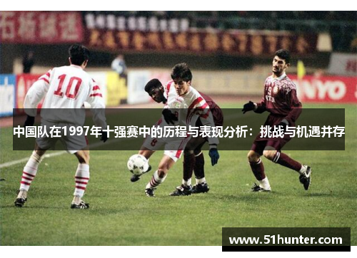 中国队在1997年十强赛中的历程与表现分析：挑战与机遇并存