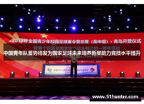 中国青年队蓄势待发为国家足球未来培养新星助力竞技水平提升