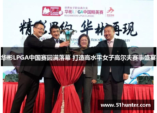 华彬LPGA中国赛圆满落幕 打造高水平女子高尔夫赛事盛宴