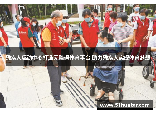 残疾人运动中心打造无障碍体育平台 助力残疾人实现体育梦想