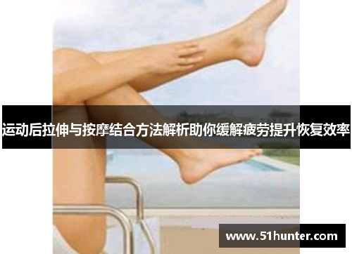 运动后拉伸与按摩结合方法解析助你缓解疲劳提升恢复效率