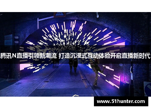 腾讯N直播引领新潮流 打造沉浸式互动体验开启直播新时代