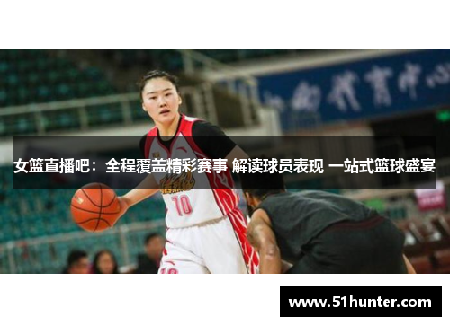 女篮直播吧：全程覆盖精彩赛事 解读球员表现 一站式篮球盛宴