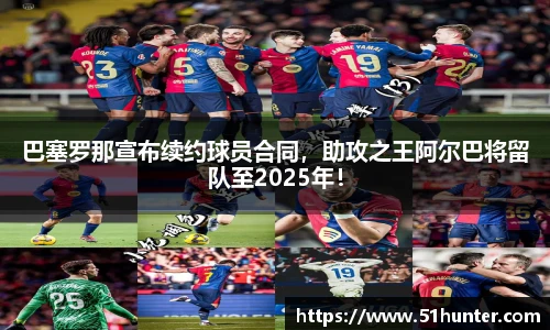 巴塞罗那宣布续约球员合同，助攻之王阿尔巴将留队至2025年！