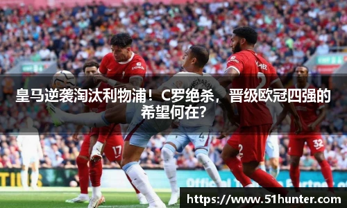 皇马逆袭淘汰利物浦！C罗绝杀，晋级欧冠四强的希望何在？