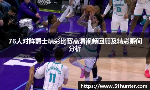 76人对阵爵士精彩比赛高清视频回顾及精彩瞬间分析