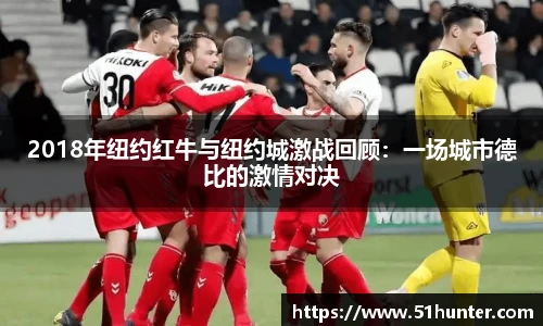 2018年纽约红牛与纽约城激战回顾：一场城市德比的激情对决