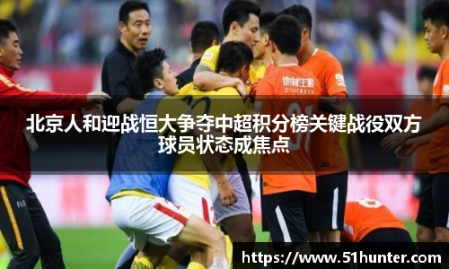 北京人和迎战恒大争夺中超积分榜关键战役双方球员状态成焦点
