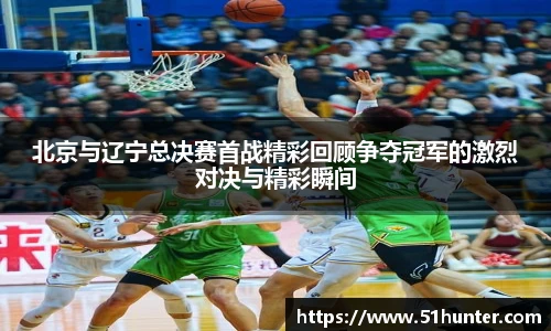 北京与辽宁总决赛首战精彩回顾争夺冠军的激烈对决与精彩瞬间