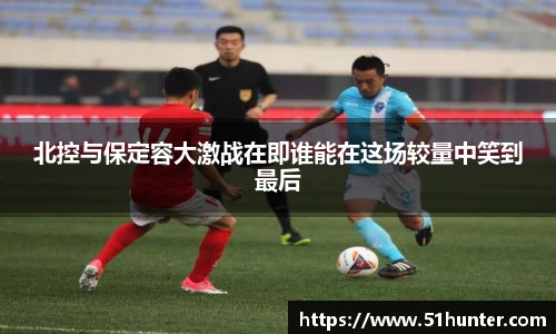 北控与保定容大激战在即谁能在这场较量中笑到最后