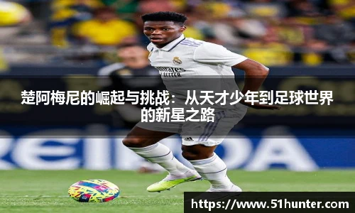 楚阿梅尼的崛起与挑战：从天才少年到足球世界的新星之路