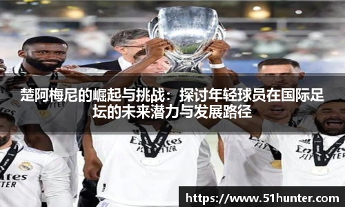 楚阿梅尼的崛起与挑战：探讨年轻球员在国际足坛的未来潜力与发展路径