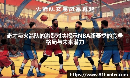 奇才与火箭队的激烈对决揭示NBA新赛季的竞争格局与未来潜力