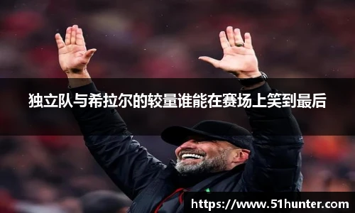 独立队与希拉尔的较量谁能在赛场上笑到最后