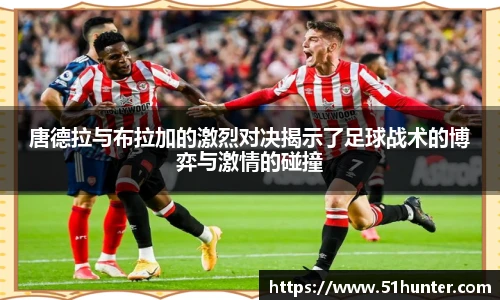 唐德拉与布拉加的激烈对决揭示了足球战术的博弈与激情的碰撞
