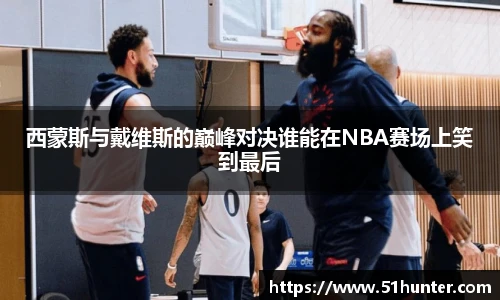 西蒙斯与戴维斯的巅峰对决谁能在NBA赛场上笑到最后
