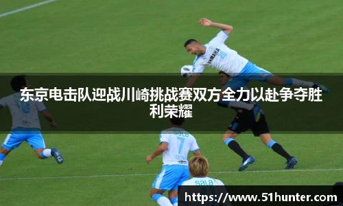 东京电击队迎战川崎挑战赛双方全力以赴争夺胜利荣耀