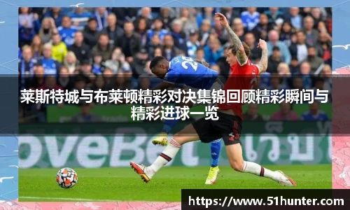 莱斯特城与布莱顿精彩对决集锦回顾精彩瞬间与精彩进球一览