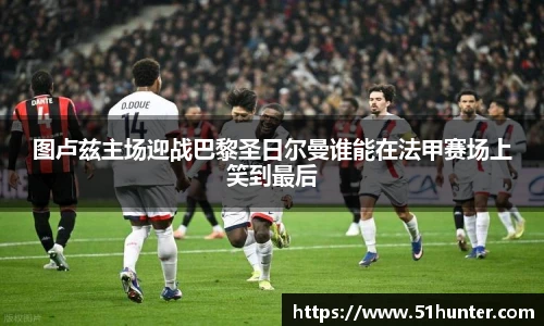 图卢兹主场迎战巴黎圣日尔曼谁能在法甲赛场上笑到最后